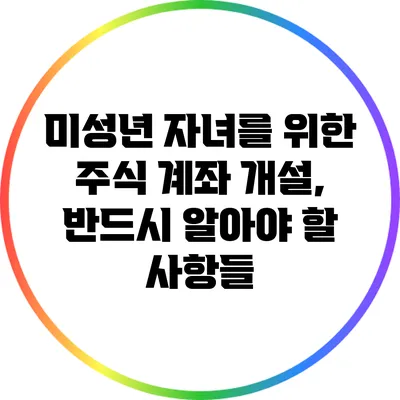미성년 자녀를 위한 주식 계좌 개설, 반드시 알아야 할 사항들