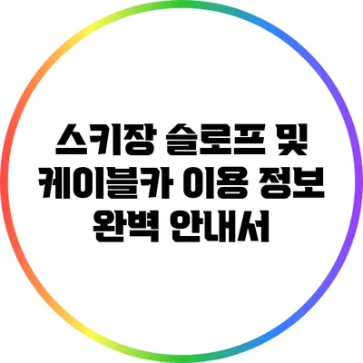 스키장 슬로프 및 케이블카 이용 정보 완벽 안내서