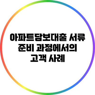 아파트담보대출 서류 준비 과정에서의 고객 사례