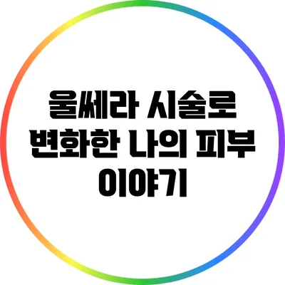 울쎄라 시술로 변화한 나의 피부 이야기