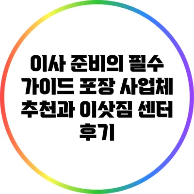 이사 준비의 필수 가이드: 포장 사업체 추천과 이삿짐 센터 후기