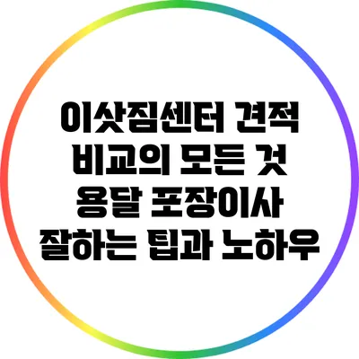 이삿짐센터 견적 비교의 모든 것: 용달 포장이사 잘하는 팁과 노하우