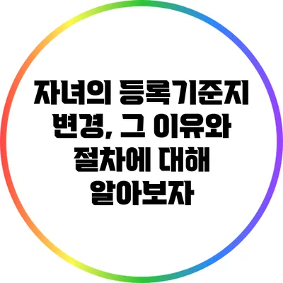 자녀의 등록기준지 변경, 그 이유와 절차에 대해 알아보자