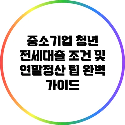 중소기업 청년 전세대출 조건 및 연말정산 팁 완벽 가이드