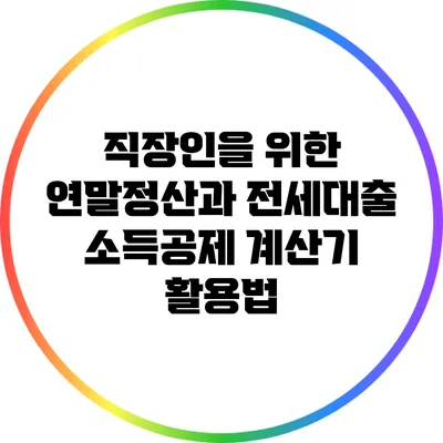 직장인을 위한 연말정산과 전세대출 소득공제 계산기 활용법