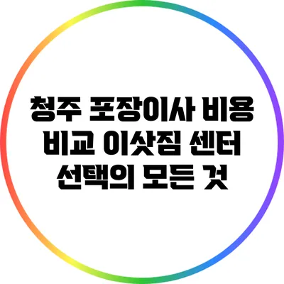 청주 포장이사 비용 비교: 이삿짐 센터 선택의 모든 것