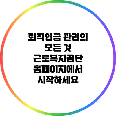 퇴직연금 관리의 모든 것: 근로복지공단 홈페이지에서 시작하세요