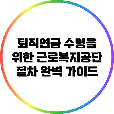 퇴직연금 수령을 위한 근로복지공단 절차 완벽 가이드