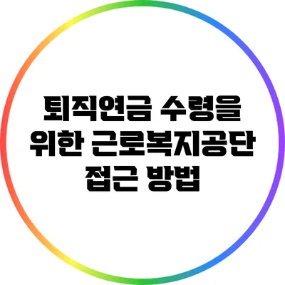 퇴직연금 수령을 위한 근로복지공단 접근 방법
