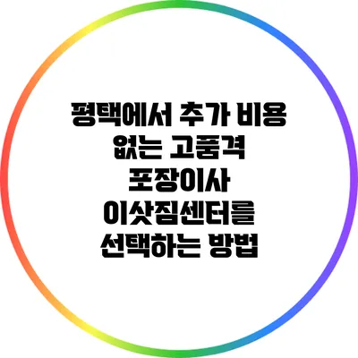 평택에서 추가 비용 없는 고품격 포장이사 이삿짐센터를 선택하는 방법