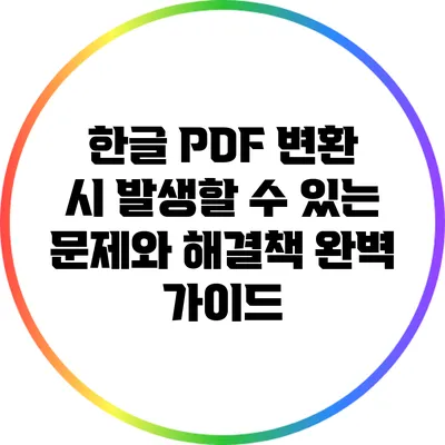 한글 PDF 변환 시 발생할 수 있는 문제와 해결책 완벽 가이드