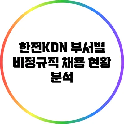 한전KDN 부서별 비정규직 채용 현황 분석