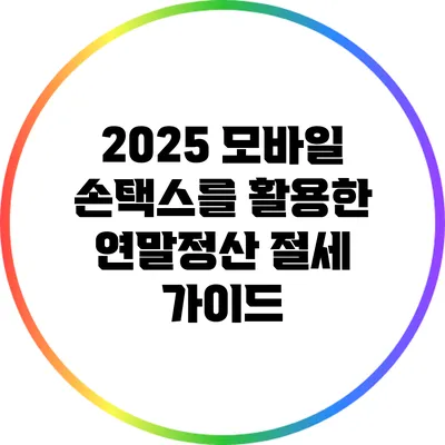 2025 모바일 손택스를 활용한 연말정산 절세 가이드
