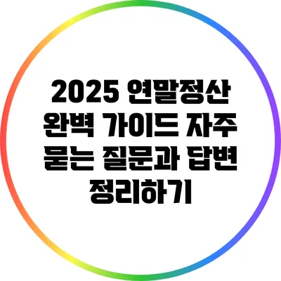 2025 연말정산 완벽 가이드: 자주 묻는 질문과 답변 정리하기