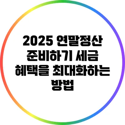 2025 연말정산 준비하기: 세금 혜택을 최대화하는 방법