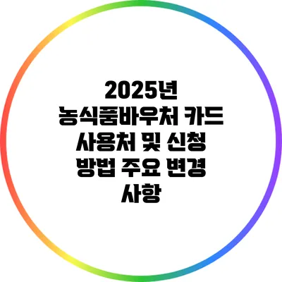 2025년 농식품바우처 카드 사용처 및 신청 방법 주요 변경 사항