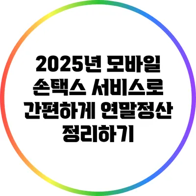 2025년 모바일 손택스 서비스로 간편하게 연말정산 정리하기