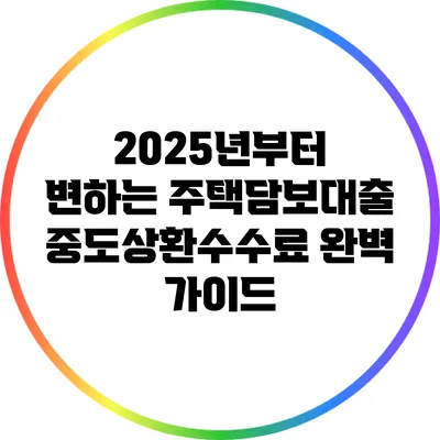 2025년부터 변하는 주택담보대출 중도상환수수료 완벽 가이드