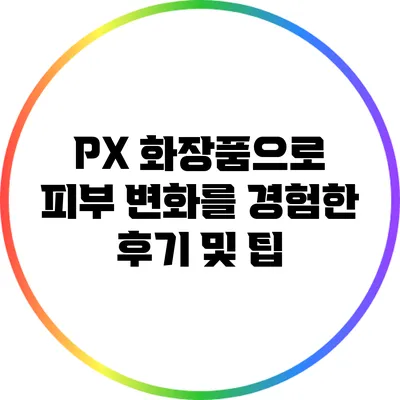 PX 화장품으로 피부 변화를 경험한 후기 및 팁