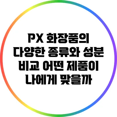 PX 화장품의 다양한 종류와 성분 비교: 어떤 제품이 나에게 맞을까?