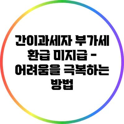 간이과세자 부가세 환급 미지급 - 어려움을 극복하는 방법