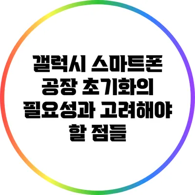 갤럭시 스마트폰 공장 초기화의 필요성과 고려해야 할 점들