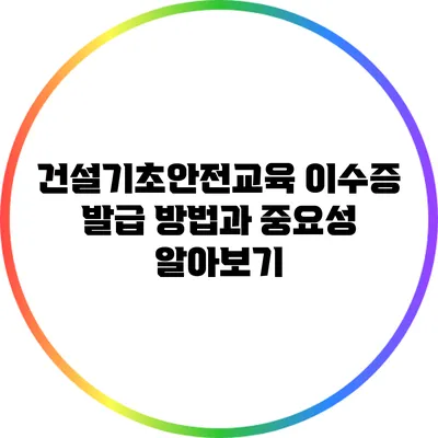 건설기초안전교육 이수증 발급 방법과 중요성 알아보기