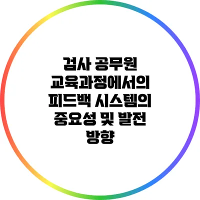 검사 공무원 교육과정에서의 피드백 시스템의 중요성 및 발전 방향