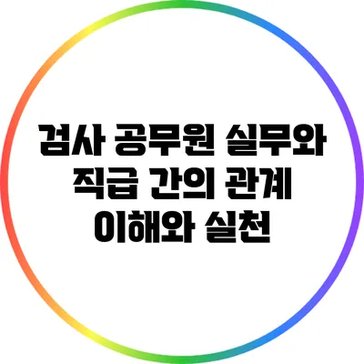 검사 공무원 실무와 직급 간의 관계: 이해와 실천