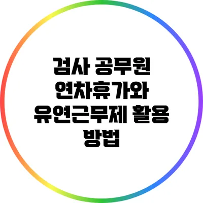 검사 공무원 연차휴가와 유연근무제 활용 방법