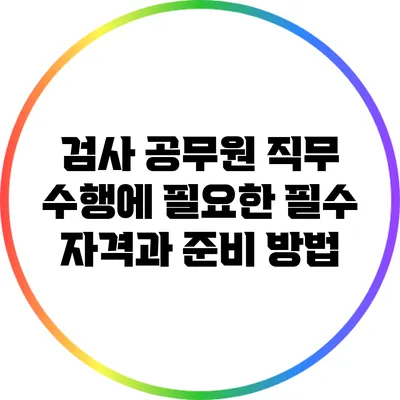 검사 공무원 직무 수행에 필요한 필수 자격과 준비 방법