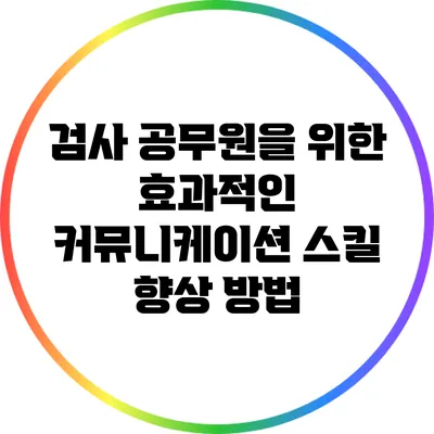 검사 공무원을 위한 효과적인 커뮤니케이션 스킬 향상 방법