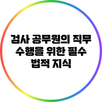 검사 공무원의 직무 수행을 위한 필수 법적 지식