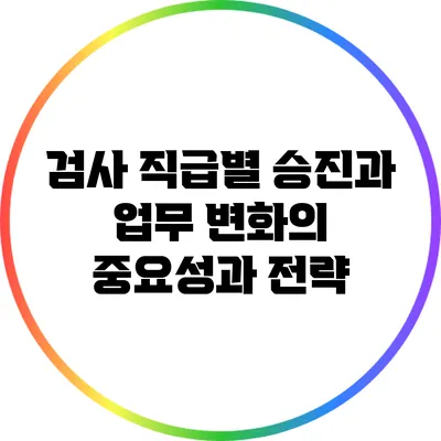 검사 직급별 승진과 업무 변화의 중요성과 전략
