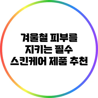 겨울철 피부를 지키는 필수 스킨케어 제품 추천