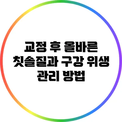 교정 후 올바른 칫솔질과 구강 위생 관리 방법