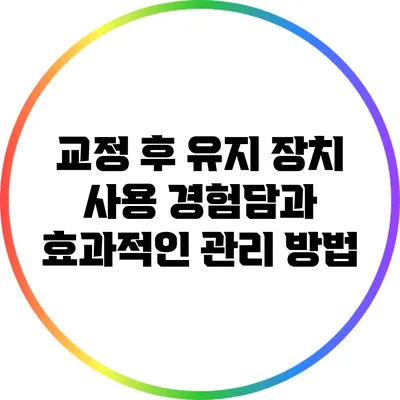 교정 후 유지 장치 사용 경험담과 효과적인 관리 방법
