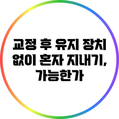 교정 후 유지 장치 없이 혼자 지내기, 가능한가?