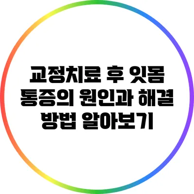 교정치료 후 잇몸 통증의 원인과 해결 방법 알아보기