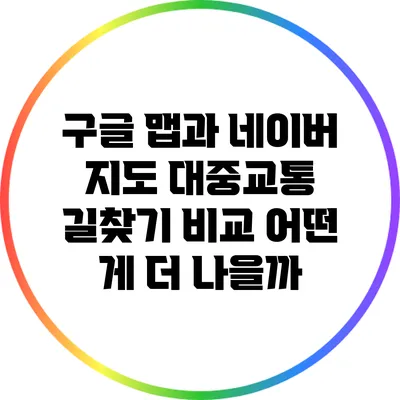 구글 맵과 네이버 지도 대중교통 길찾기 비교: 어떤 게 더 나을까?
