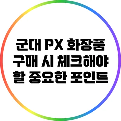 군대 PX 화장품 구매 시 체크해야 할 중요한 포인트