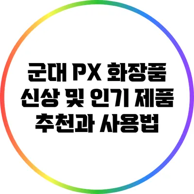 군대 PX 화장품 신상 및 인기 제품 추천과 사용법