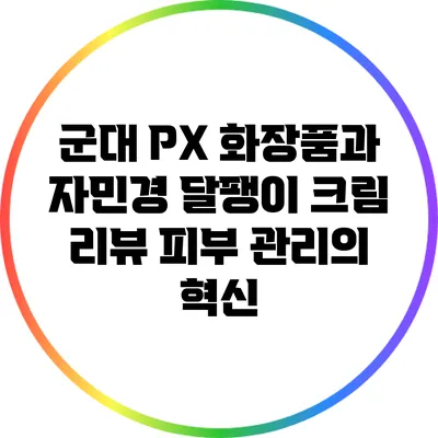 군대 PX 화장품과 자민경 달팽이 크림 리뷰: 피부 관리의 혁신
