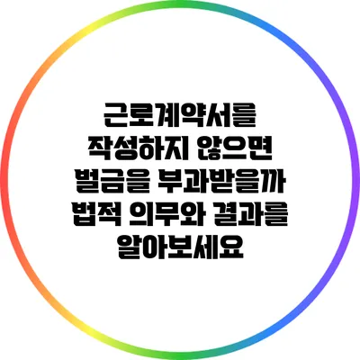 근로계약서를 작성하지 않으면 벌금을 부과받을까? 법적 의무와 결과를 알아보세요
