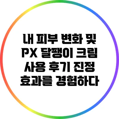 내 피부 변화 및 PX 달팽이 크림 사용 후기: 진정 효과를 경험하다