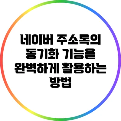 네이버 주소록의 동기화 기능을 완벽하게 활용하는 방법