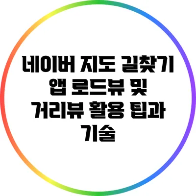 네이버 지도 길찾기 앱: 로드뷰 및 거리뷰 활용 팁과 기술