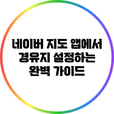 네이버 지도 앱에서 경유지 설정하는 완벽 가이드