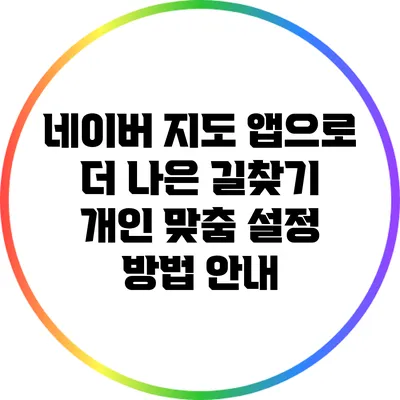네이버 지도 앱으로 더 나은 길찾기: 개인 맞춤 설정 방법 안내