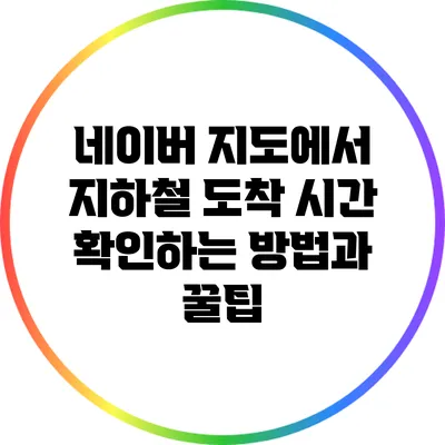네이버 지도에서 지하철 도착 시간 확인하는 방법과 꿀팁